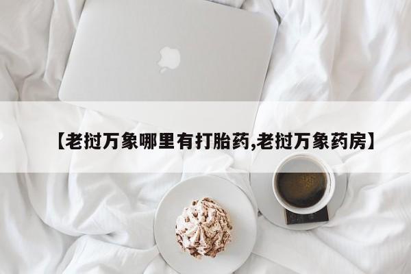 堕胎药网上正品购买微信【老挝万象哪里有打胎药,老挝万象药房】