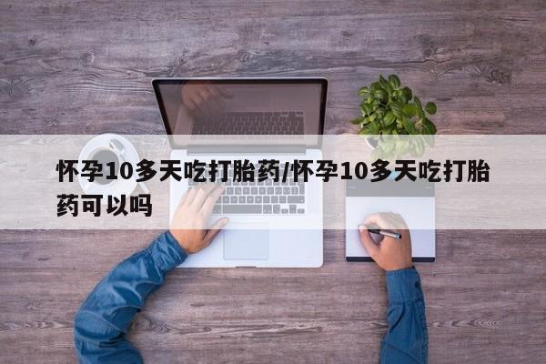 堕胎药网上正品购买微信怀孕10多天吃打胎药/怀孕10多天吃打胎药可以吗