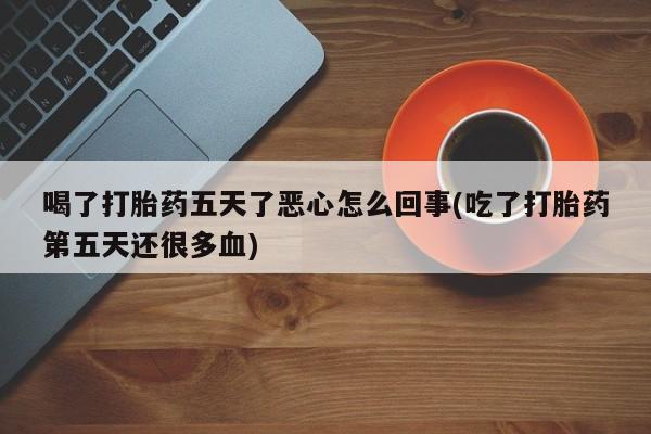 堕胎药网上正品购买微信喝了打胎药五天了恶心怎么回事(吃了打胎药第五天还很多血)