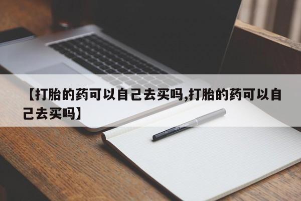 堕胎药网上正品购买微信【打胎的药可以自己去买吗,打胎的药可以自己去买吗】