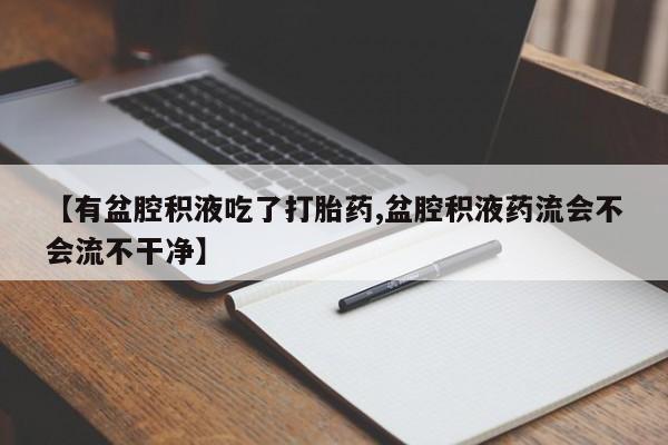 堕胎药网上正品购买微信【有盆腔积液吃了打胎药,盆腔积液药流会不会流不干净】
