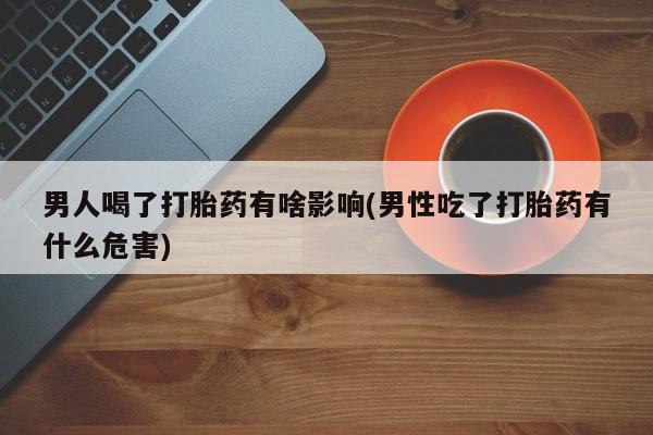 堕胎药网上正品购买微信男人喝了打胎药有啥影响(男性吃了打胎药有什么危害)