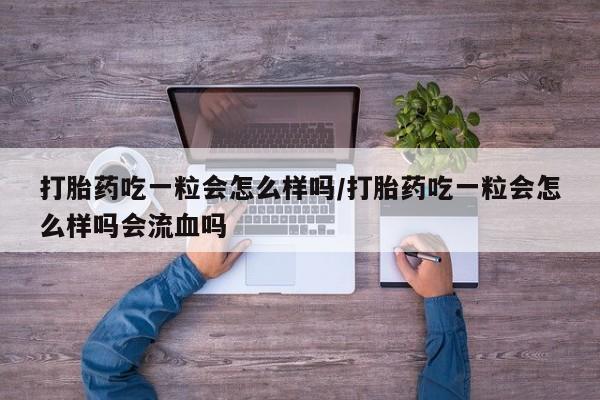 堕胎药网上正品购买微信打胎药吃一粒会怎么样吗/打胎药吃一粒会怎么样吗会流血吗