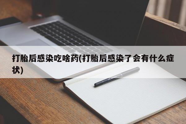 堕胎药网上正品购买微信打胎后感染吃啥药(打胎后感染了会有什么症状)