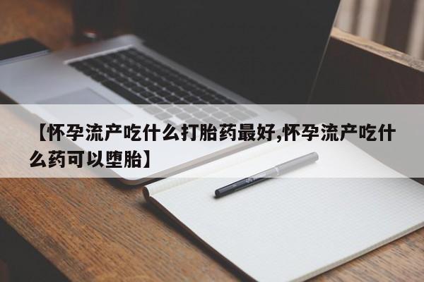 堕胎药网上正品购买微信【怀孕流产吃什么打胎药最好,怀孕流产吃什么药可以堕胎】