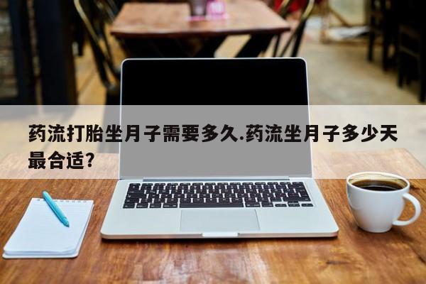 堕胎药网上正品购买微信药流打胎坐月子需要多久.药流坐月子多少天最合适？