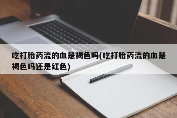 堕胎药网上正品购买微信吃打胎药流的血是褐色吗(吃打胎药流的血是褐色吗还是红色)