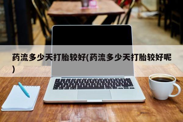 堕胎药网上正品购买微信药流多少天打胎较好(药流多少天打胎较好呢)