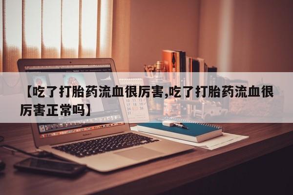 堕胎药网上正品购买微信【吃了打胎药流血很厉害,吃了打胎药流血很厉害正常吗】