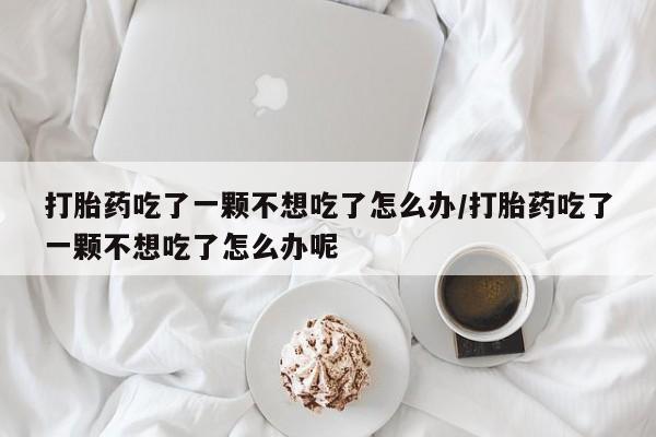 堕胎药网上正品购买微信打胎药吃了一颗不想吃了怎么办/打胎药吃了一颗不想吃了怎么办呢