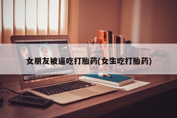 堕胎药网上正品购买微信女朋友被逼吃打胎药(女生吃打胎药)