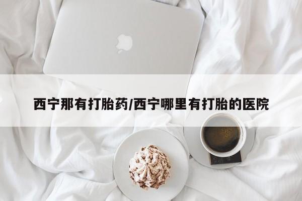 堕胎药网上正品购买微信西宁那有打胎药/西宁哪里有打胎的医院