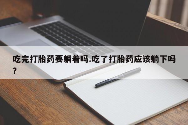 堕胎药网上正品购买微信吃完打胎药要躺着吗.吃了打胎药应该躺下吗？