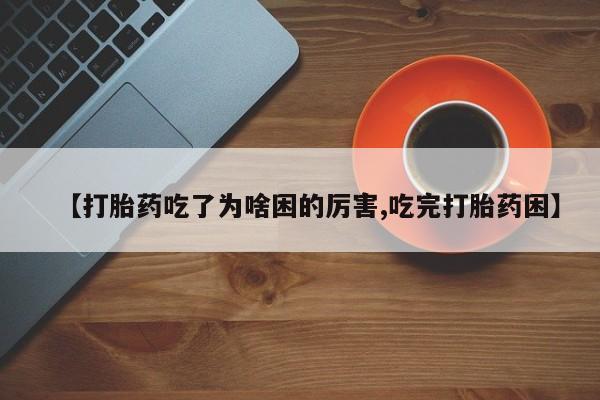 堕胎药网上正品购买微信【打胎药吃了为啥困的厉害,吃完打胎药困】
