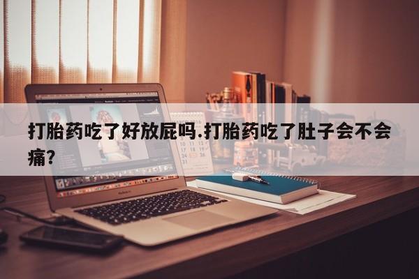 堕胎药网上正品购买微信打胎药吃了好放屁吗.打胎药吃了肚子会不会痛？