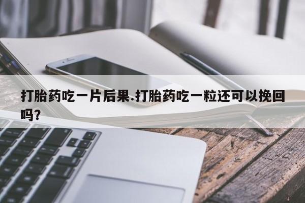 堕胎药网上正品购买微信打胎药吃一片后果.打胎药吃一粒还可以挽回吗？