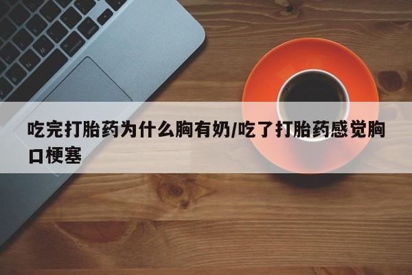 堕胎药网上正品购买微信吃完打胎药为什么胸有奶/吃了打胎药感觉胸口梗塞