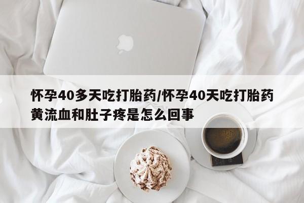 堕胎药网上正品购买微信怀孕40多天吃打胎药/怀孕40天吃打胎药黄流血和肚子疼是怎么回事