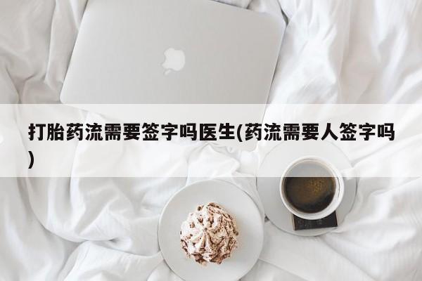 堕胎药网上正品购买微信打胎药流需要签字吗医生(药流需要人签字吗)