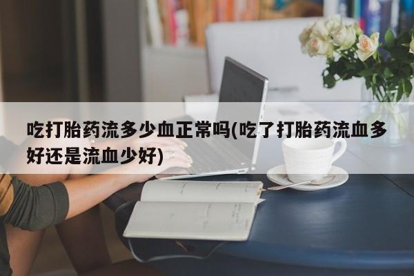 堕胎药网上正品购买微信吃打胎药流多少血正常吗(吃了打胎药流血多好还是流血少好)