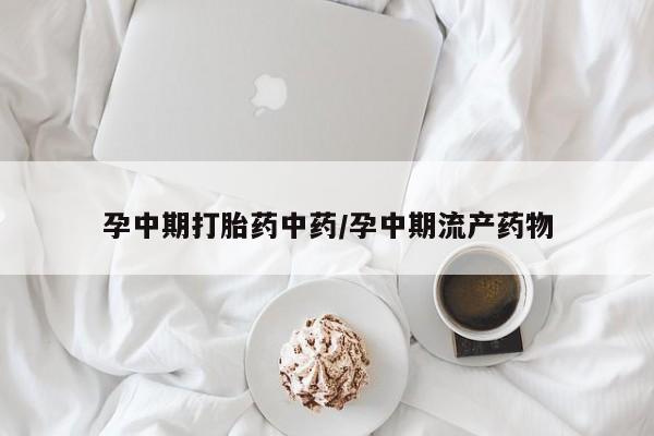 堕胎药网上正品购买微信孕中期打胎药中药/孕中期流产药物