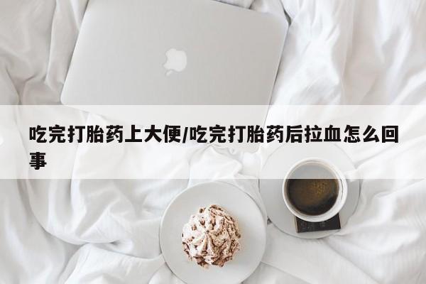 堕胎药网上正品购买微信吃完打胎药上大便/吃完打胎药后拉血怎么回事