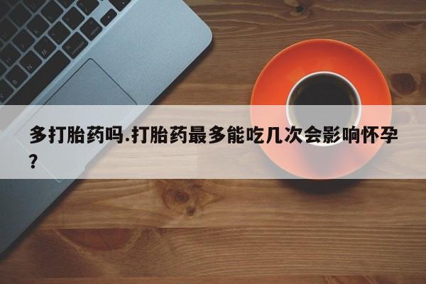 堕胎药网上正品购买微信多打胎药吗.打胎药最多能吃几次会影响怀孕？