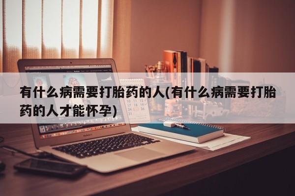 堕胎药网上正品购买微信有什么病需要打胎药的人(有什么病需要打胎药的人才能怀孕)