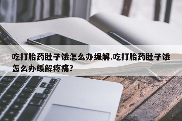 堕胎药网上正品购买微信吃打胎药肚子饿怎么办缓解.吃打胎药肚子饿怎么办缓解疼痛？