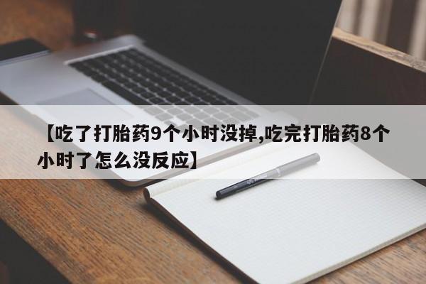 堕胎药网上正品购买微信【吃了打胎药9个小时没掉,吃完打胎药8个小时了怎么没反应】