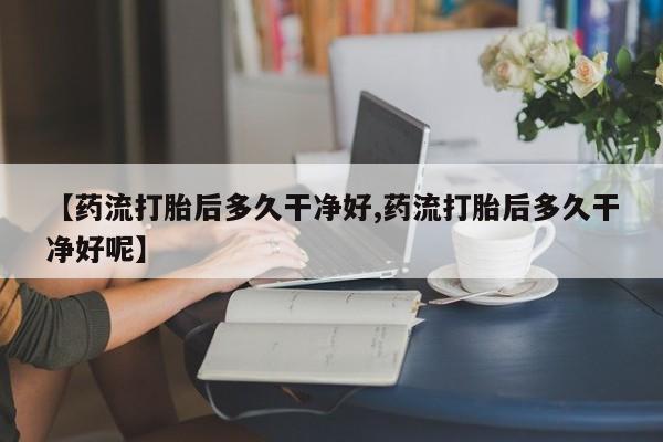 堕胎药网上正品购买微信【药流打胎后多久干净好,药流打胎后多久干净好呢】