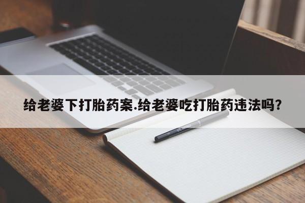 堕胎药网上正品购买微信给老婆下打胎药案.给老婆吃打胎药违法吗？
