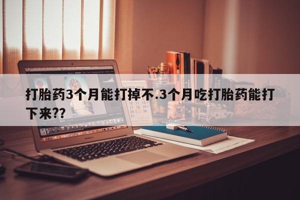 堕胎药网上正品购买微信打胎药3个月能打掉不.3个月吃打胎药能打下来?？