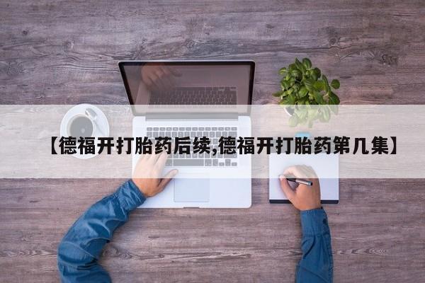 堕胎药网上正品购买微信【德福开打胎药后续,德福开打胎药第几集】