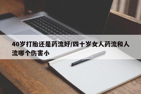堕胎药网上正品购买微信40岁打胎还是药流好/四十岁女人药流和人流哪个伤害小