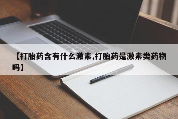 堕胎药网上正品购买微信【打胎药含有什么激素,打胎药是激素类药物吗】