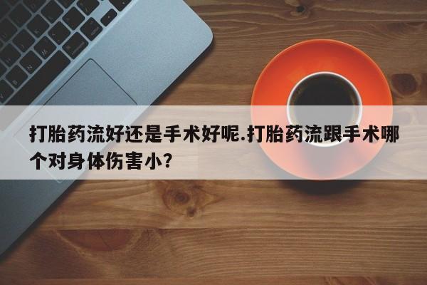 堕胎药网上正品购买微信打胎药流好还是手术好呢.打胎药流跟手术哪个对身体伤害小？