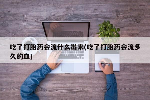 堕胎药网上正品购买微信吃了打胎药会流什么出来(吃了打胎药会流多久的血)
