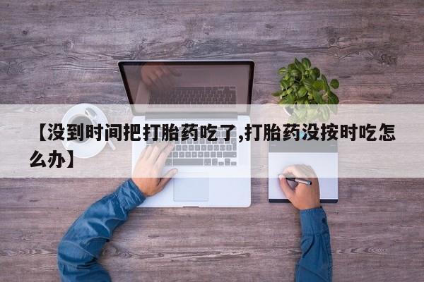 堕胎药网上正品购买微信【没到时间把打胎药吃了,打胎药没按时吃怎么办】