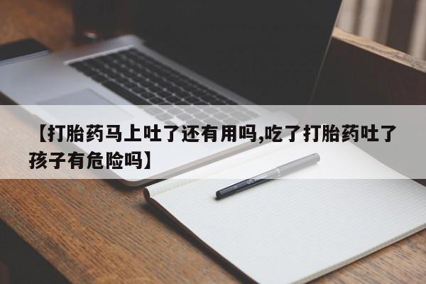 堕胎药网上正品购买微信【打胎药马上吐了还有用吗,吃了打胎药吐了孩子有危险吗】