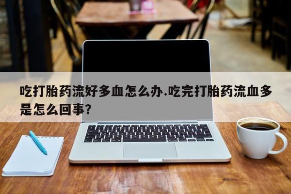 堕胎药网上正品购买微信吃打胎药流好多血怎么办.吃完打胎药流血多是怎么回事？