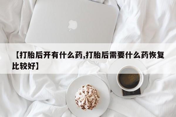 堕胎药网上正品购买微信【打胎后开有什么药,打胎后需要什么药恢复比较好】