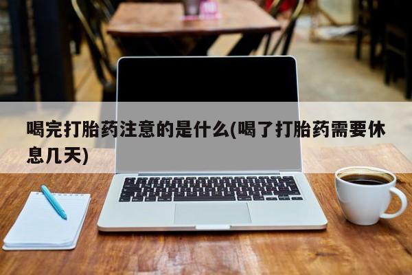 堕胎药网上正品购买微信喝完打胎药注意的是什么(喝了打胎药需要休息几天)