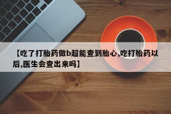 堕胎药网上正品购买微信【吃了打胎药做b超能查到胎心,吃打胎药以后,医生会查出来吗】