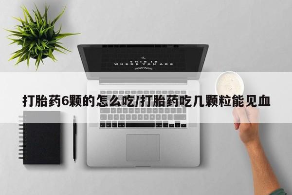 堕胎药网上正品购买微信打胎药6颗的怎么吃/打胎药吃几颗粒能见血