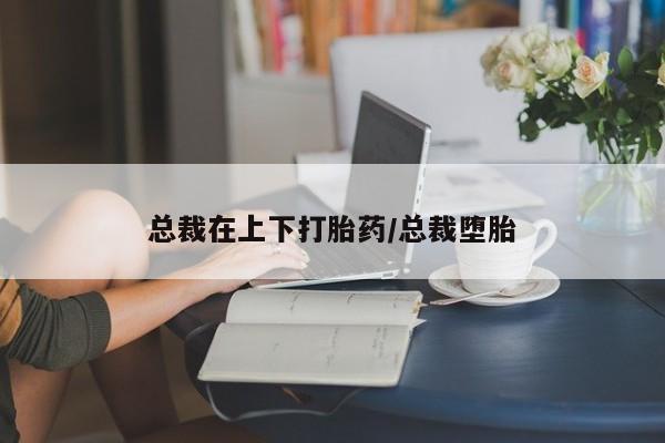 堕胎药网上正品购买微信总裁在上下打胎药/总裁堕胎