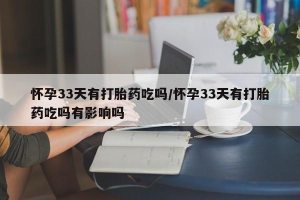 堕胎药网上正品购买微信怀孕33天有打胎药吃吗/怀孕33天有打胎药吃吗有影响吗