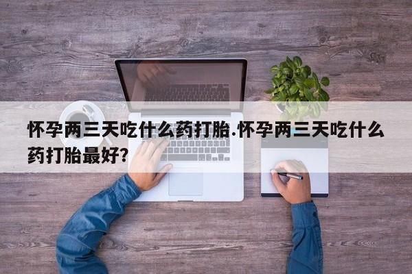 堕胎药网上正品购买微信怀孕两三天吃什么药打胎.怀孕两三天吃什么药打胎最好？