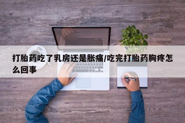 堕胎药网上正品购买微信打胎药吃了乳房还是胀痛/吃完打胎药胸疼怎么回事