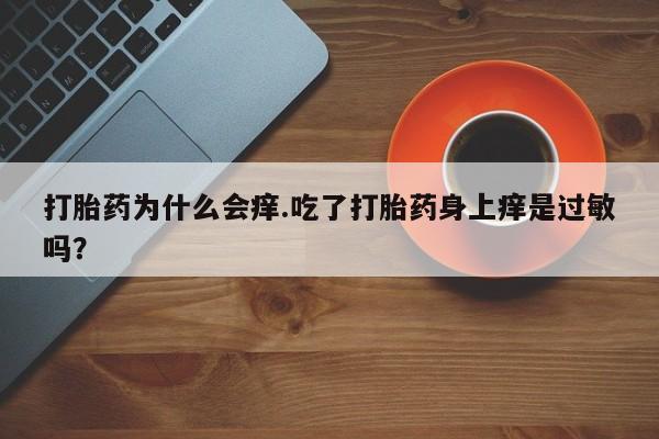 堕胎药网上正品购买微信打胎药为什么会痒.吃了打胎药身上痒是过敏吗？